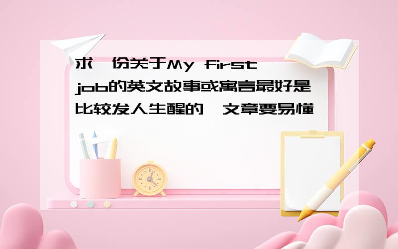 求一份关于My first job的英文故事或寓言最好是比较发人生醒的,文章要易懂