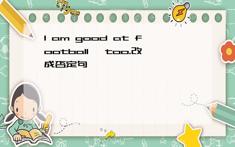 I am good at football ,too.改成否定句