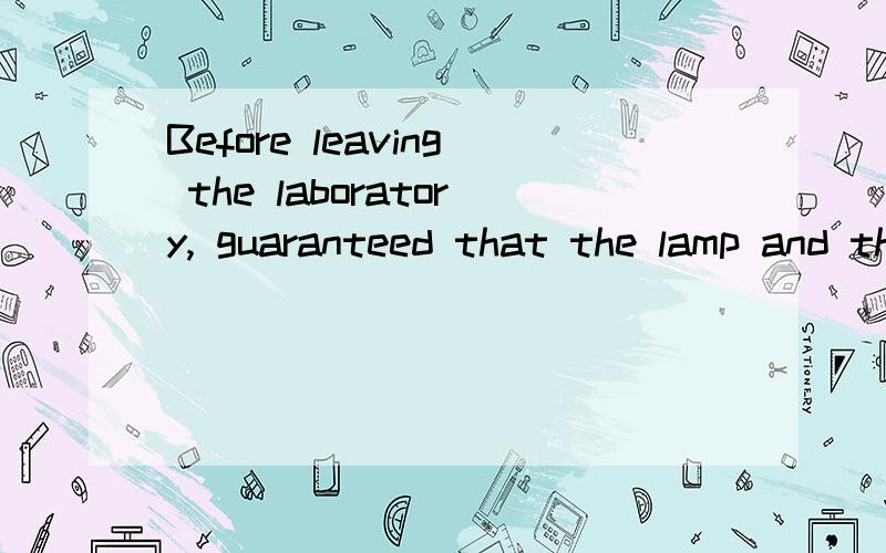 Before leaving the laboratory, guaranteed that the lamp and the window have closed 是什么意思?