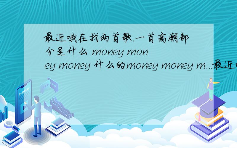 最近哦在找两首歌.一首高潮部分是什么 money money money 什么的money money m...最近哦在找两首歌.一首高潮部分是什么 money money money 什么的money money money.另一个记不太清.就是什么 DJ 然后 什么now n