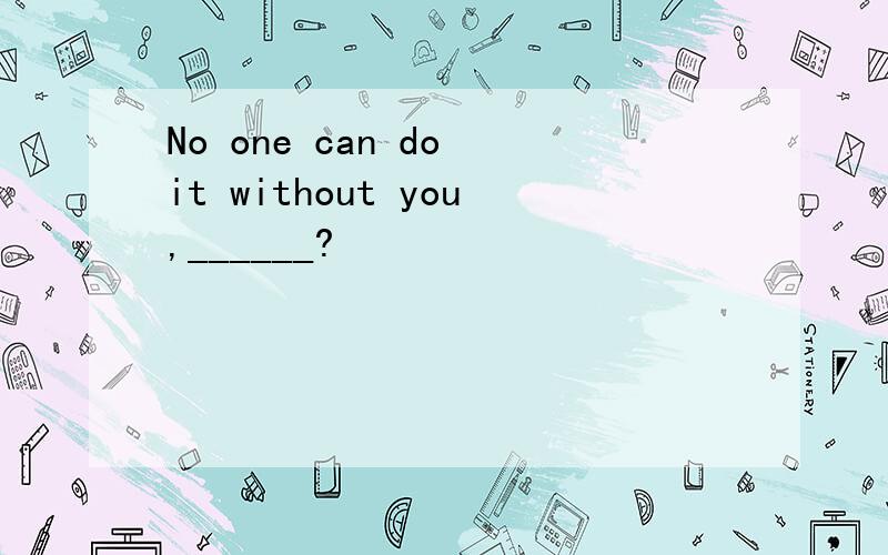 No one can do it without you,______?