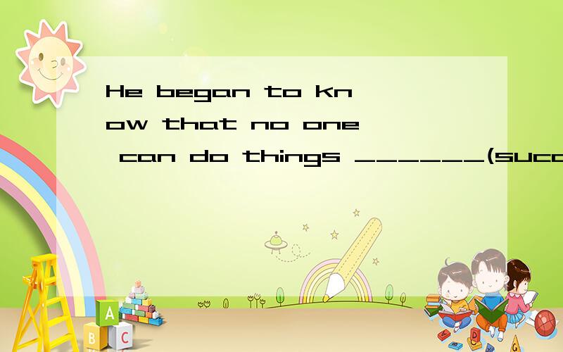 He began to know that no one can do things ______(succeed)without paying any efforts.