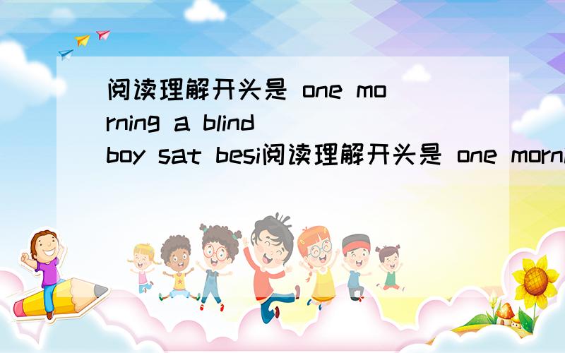 阅读理解开头是 one morning a blind boy sat besi阅读理解开头是 one morning a blind boy sat beside a building wlith a