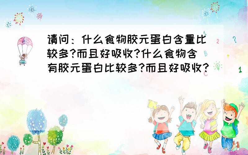 请问：什么食物胶元蛋白含量比较多?而且好吸收?什么食物含有胶元蛋白比较多?而且好吸收?