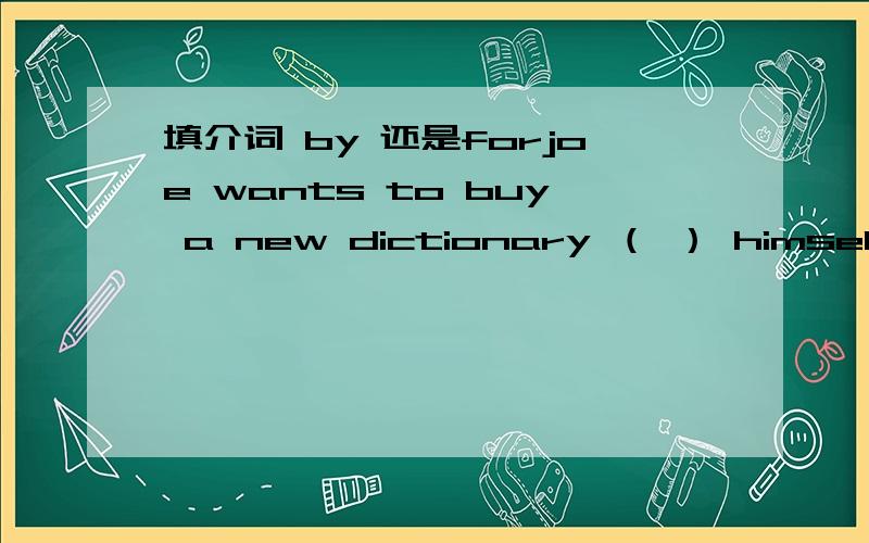 填介词 by 还是forjoe wants to buy a new dictionary （ ） himself