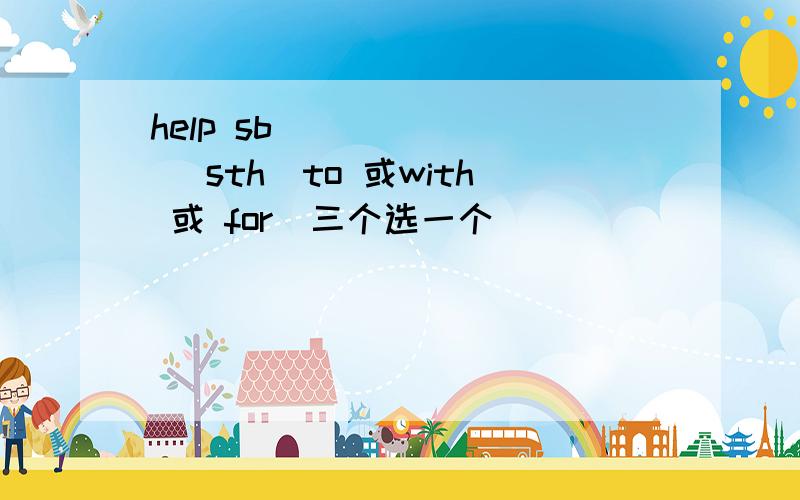 help sb _______ sth(to 或with 或 for)三个选一个