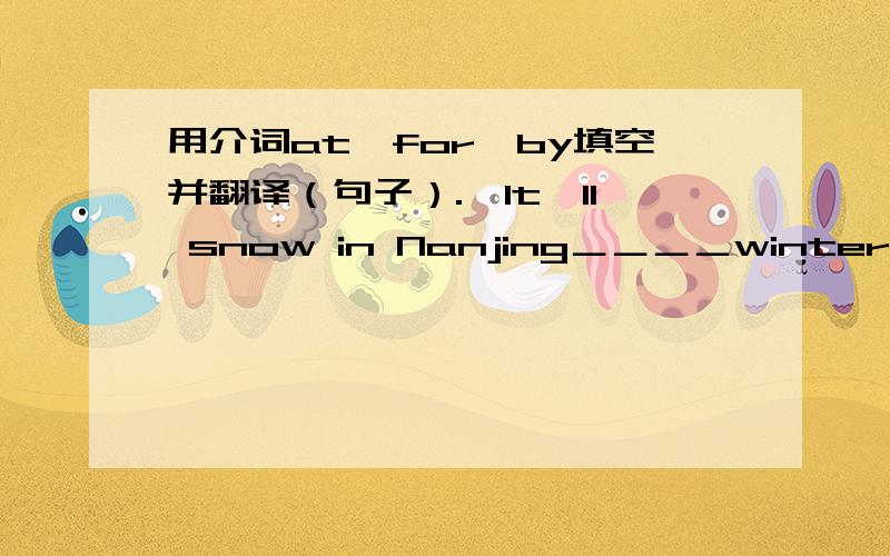 用介词at,for,by填空并翻译（句子）.一It'll snow in Nanjing＿＿＿＿winter this year.二Nanay is going to play the violin ＿＿＿＿＿concert.三The girl is watching the snow ＿＿＿＿＿the window.能答一题是一题，最好