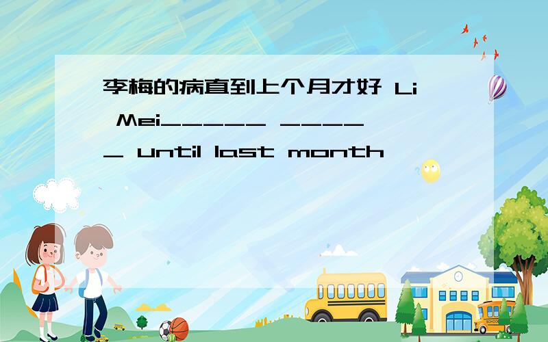 李梅的病直到上个月才好 Li Mei_____ _____ until last month