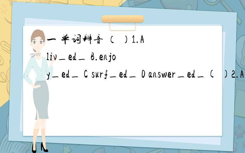 一 单词辨音 （ ）1.A liv_ed_ B.enjoy_ed_ C surf_ed_ D answer_ed_( )2.A.call_ed- B.stay_ed_ C. jogged Dstopp_ed_ ( )3.A.clos_ed_ B lik_ed_ C.watch_ed_ Dask_ed_ ( )4.A.visit_ed_ B.want_ed _ .sakt_ed_ Dhelp_ed_ ( )5.A.k_i_nd B.br_i_dge C.tw_i_ce