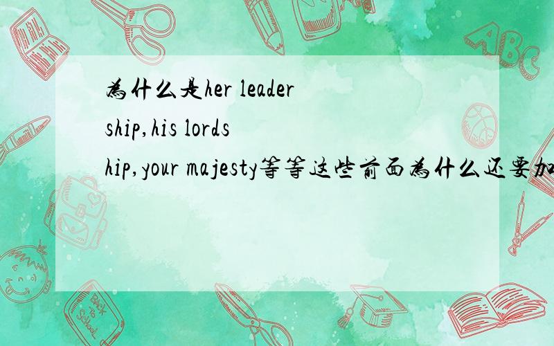 为什么是her leadership,his lordship,your majesty等等这些前面为什么还要加上一些his \her\your这些呢