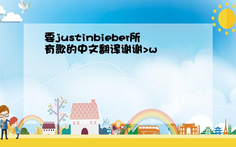 要justinbieber所有歌的中文翻译谢谢>w