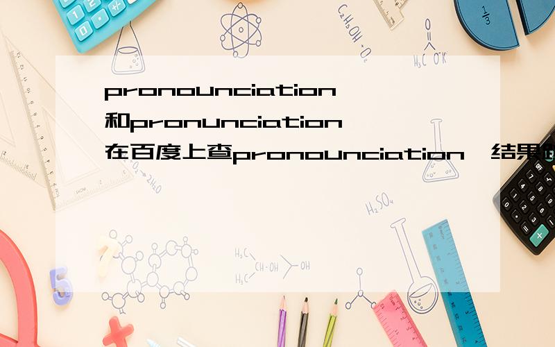 pronounciation和pronunciation在百度上查pronounciation,结果跳出来说是不是查pronunciation这两个单词之间就相差了一个o,那是不是都可以用?表达同一种意思?还是说其中有一个是错的?如果有一个错的话,