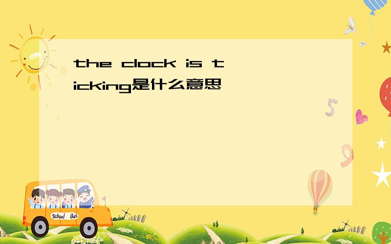 the clock is ticking是什么意思