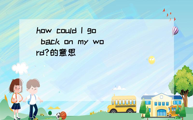 how could I go back on my word?的意思