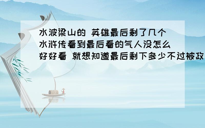 水波梁山的 英雄最后剩了几个水浒传看到最后看的气人没怎么好好看 就想知道最后剩下多少不过被政府杀的不算《如；宋江 无用 之辈》