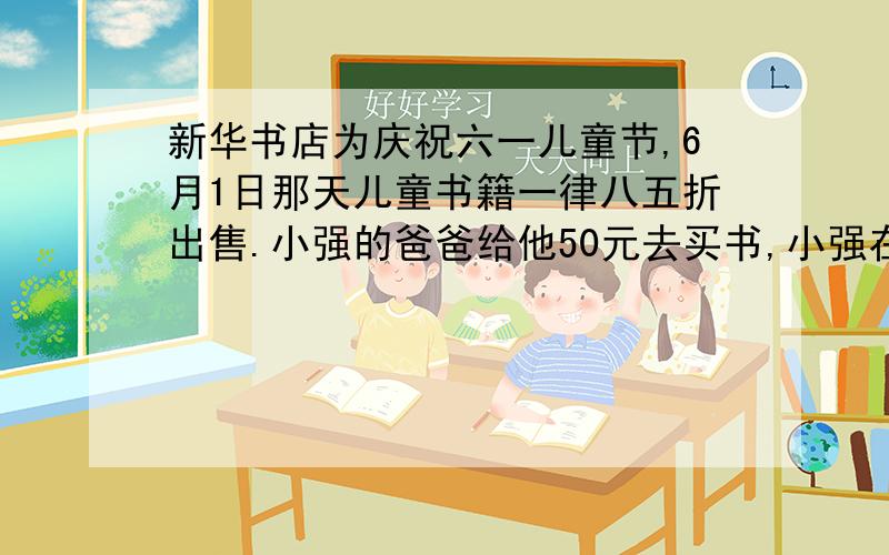 新华书店为庆祝六一儿童节,6月1日那天儿童书籍一律八五折出售.小强的爸爸给他50元去买书,小强在书店看到：《小学生电脑》每本15元,《少儿恐龙大世界》每本18.8元,《安徒生通话》上、下