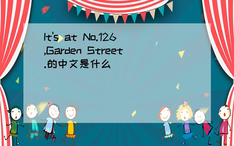 It's at No.126,Garden Street.的中文是什么