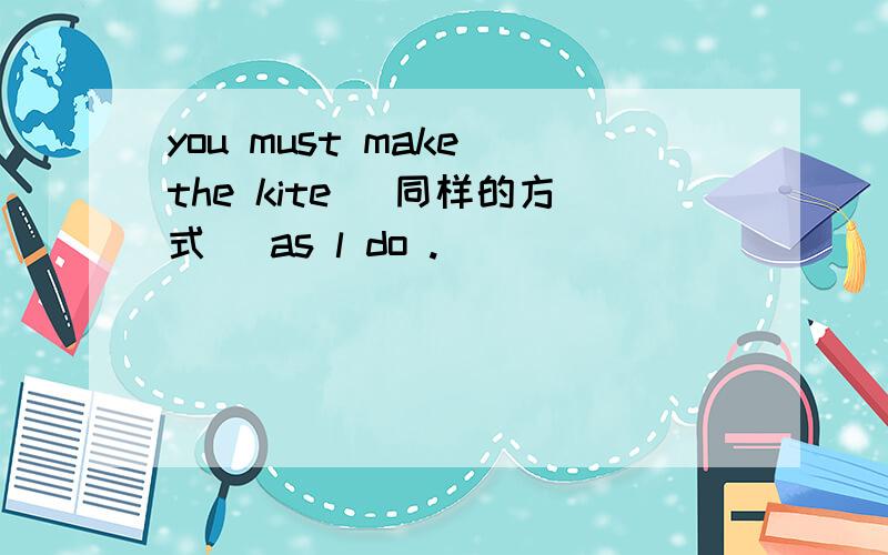 you must make the kite (同样的方式) as l do .