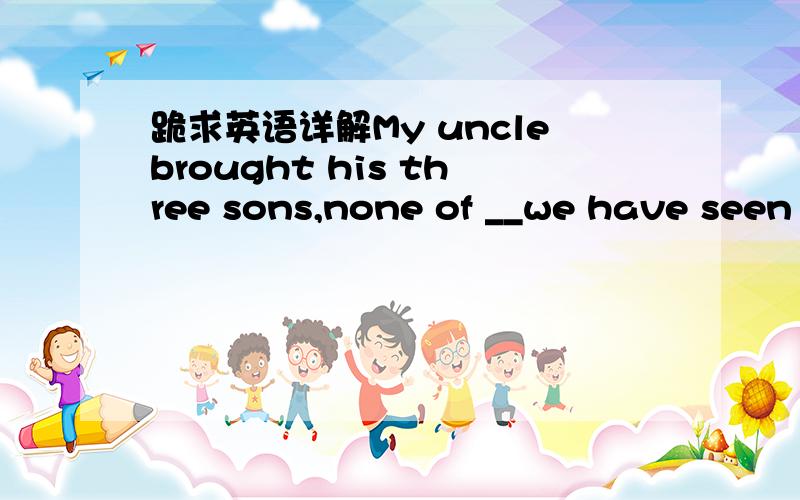 跪求英语详解My unclebrought his three sons,none of __we have seen before A.who B.them C.whom这个句子是什么从句呢 也讲讲吧