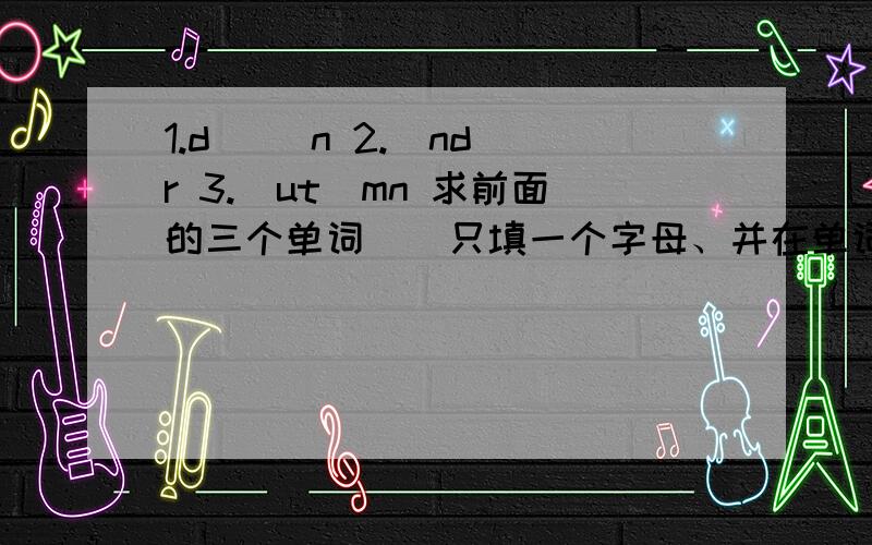 1.d_ _n 2._nd_r 3._ut_mn 求前面的三个单词 _ 只填一个字母、并在单词后面写出中文意思