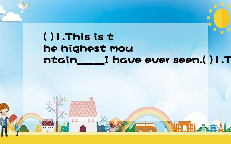 ( )1.This is the highest mountain_____I have ever seen.( )1.This is the highest mountain_____I have ever seen.A.which B.where C.that D.what( )2.She heard a terrible noise,_____brought her heart into her mouth.A.this B.that C.it D.which（ ）3.The bo