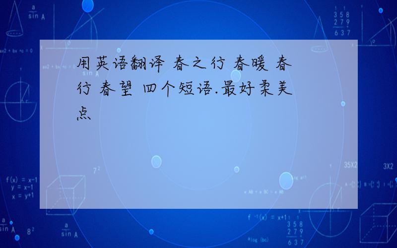 用英语翻译 春之行 春暖 春行 春望 四个短语.最好柔美点