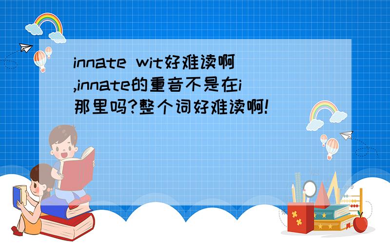 innate wit好难读啊,innate的重音不是在i那里吗?整个词好难读啊!