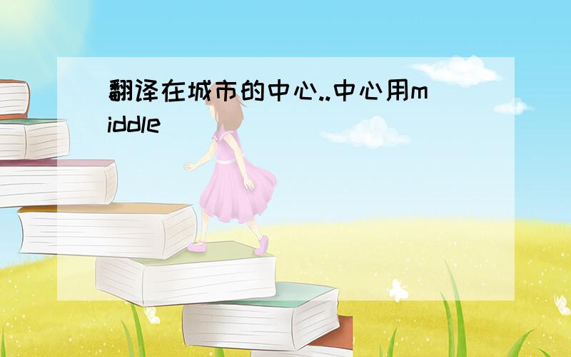 翻译在城市的中心..中心用middle