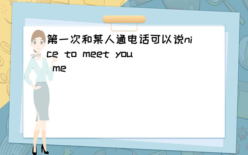 第一次和某人通电话可以说nice to meet you me