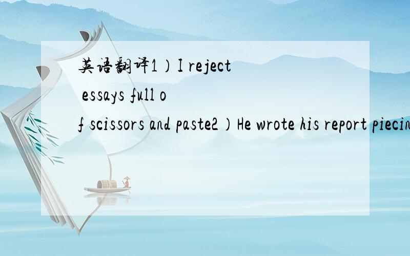 英语翻译1）I reject essays full of scissors and paste2）He wrote his report piecing together parts of other people's theses