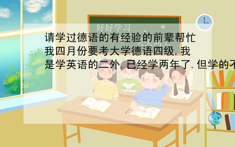 请学过德语的有经验的前辈帮忙我四月份要考大学德语四级,我是学英语的二外.已经学两年了.但学的不咋滴.听说四级挺简单,但对我估计还是有点难度.还有两个月时间,请有经验的前辈指点一