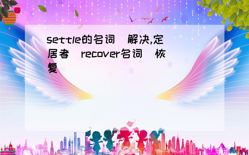 settle的名词(解决,定居者)recover名词(恢复)