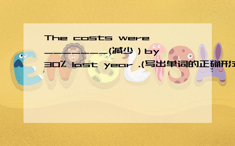 The costs were_______(减少）by 30% last year .(写出单词的正确形式）