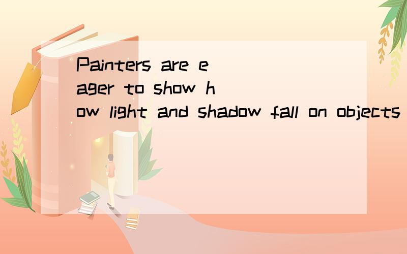 Painters are eager to show how light and shadow fall on objects at diferent times of day.句子的含义以及how light在句中的意思.