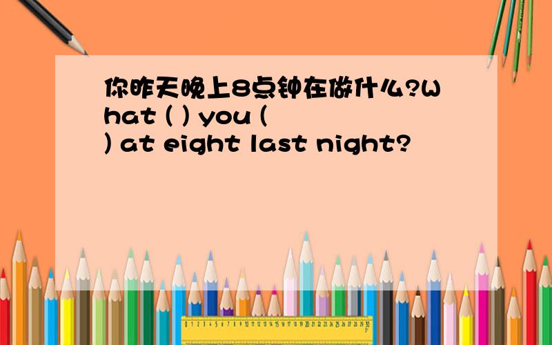 你昨天晚上8点钟在做什么?What ( ) you ( ) at eight last night?