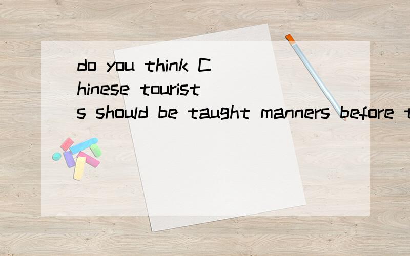 do you think Chinese tourists should be taught manners before they go abroad?why/why not?有没有NO的回答啊?