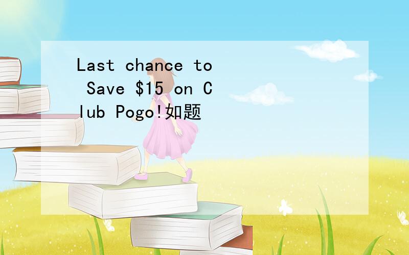 Last chance to Save $15 on Club Pogo!如题