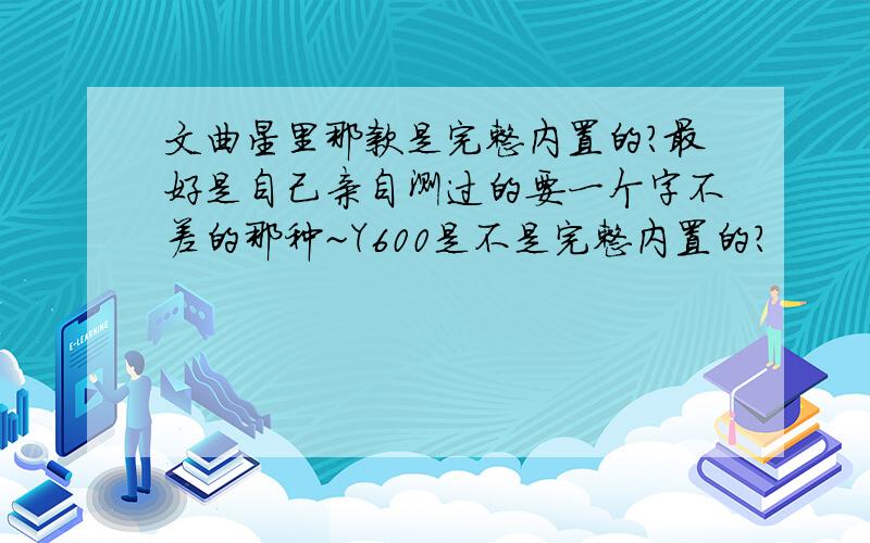 文曲星里那款是完整内置的?最好是自己亲自测过的要一个字不差的那种~Y600是不是完整内置的?