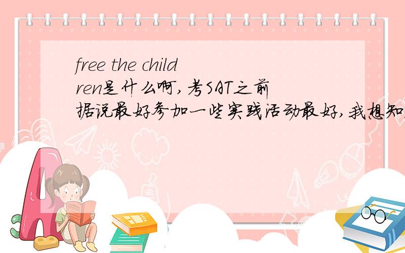 free the children是什么啊,考SAT之前据说最好参加一些实践活动最好,我想知道关于这个,谢谢.