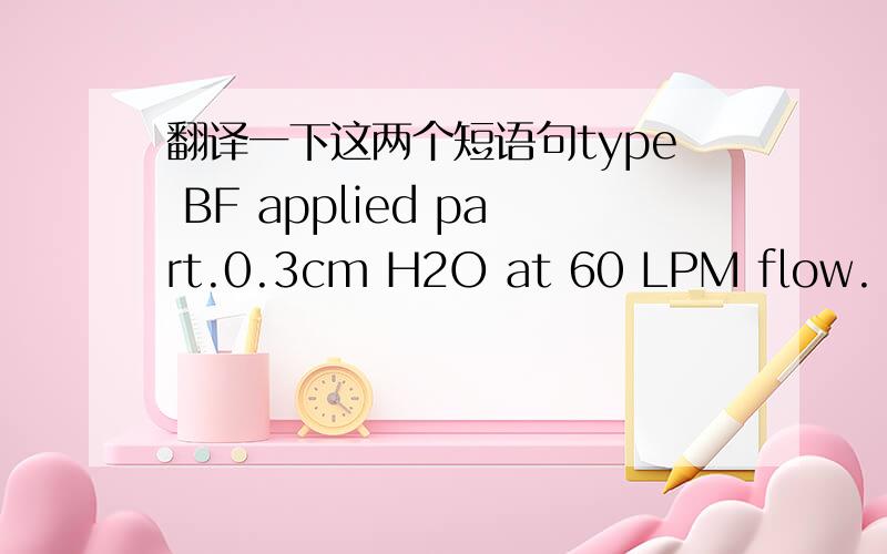 翻译一下这两个短语句type BF applied part.0.3cm H2O at 60 LPM flow.