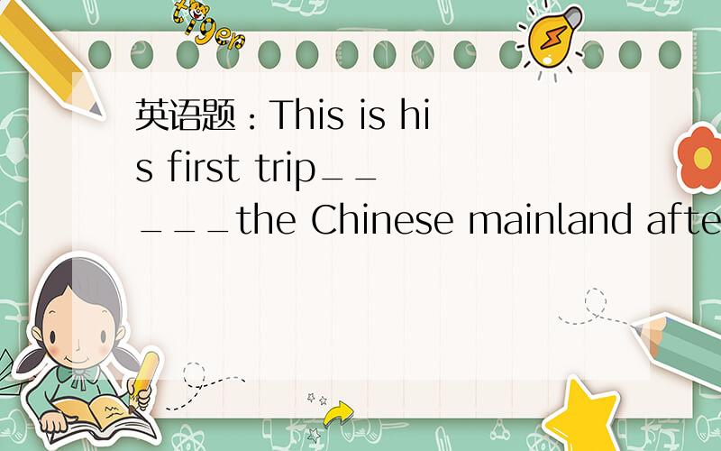 英语题：This is his first trip_____the Chinese mainland after 56 years.A.back B.back to C.to D.for请告诉我您的做法,是否有什么结构与语法点,谢谢!