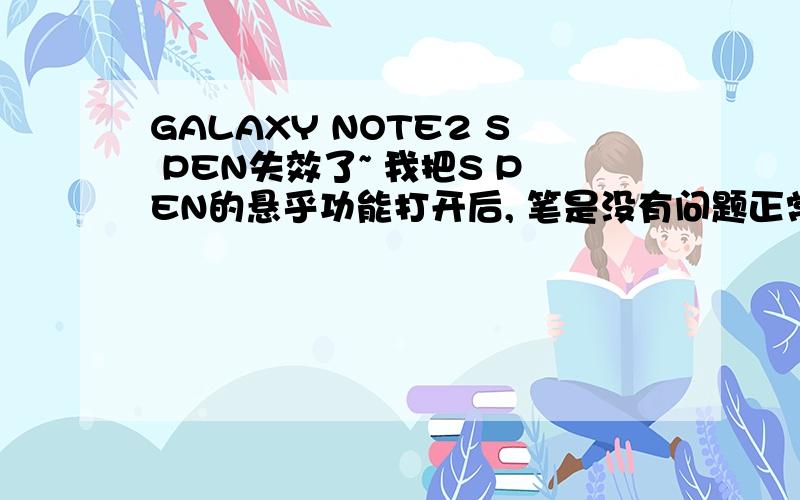 GALAXY NOTE2 S PEN失效了~ 我把S PEN的悬乎功能打开后, 笔是没有问题正常在屏幕上出现空心原点 请大侠指刚开始可以只要抽出笔来就可以在屏幕上随意翻动 不需要接触屏幕 不知道怎么回事 一下