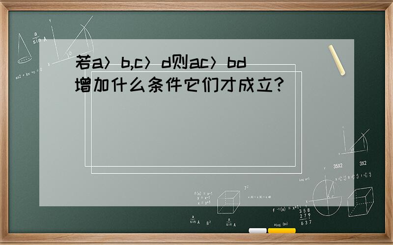 若a＞b,c＞d则ac＞bd增加什么条件它们才成立?