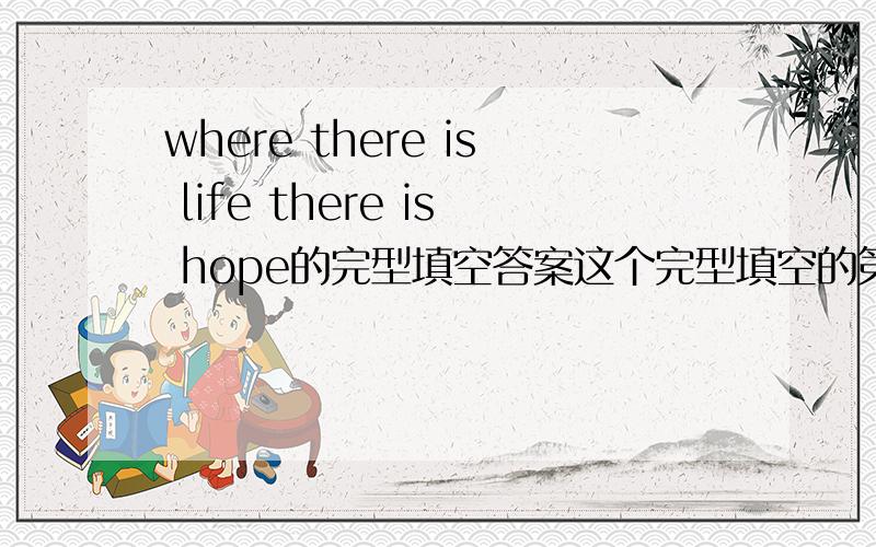 where there is life there is hope的完型填空答案这个完型填空的第一句是这个,然后第一空的选项有   cass.  grade.     lesson.    year. 有没有人有做过,求答案