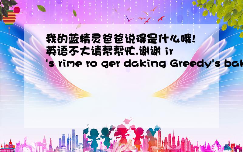 我的蓝精灵爸爸说得是什么哦!英语不大请帮帮忙.谢谢 ir's rime ro ger daking Greedy's bakery and bakeir's rime ro ger daking Greedy's bakery and bake some srrawberry cupcakes!