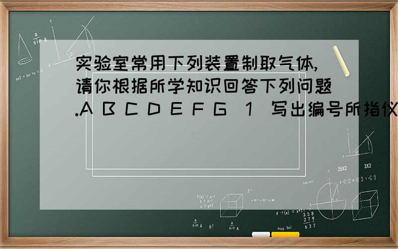 实验室常用下列装置制取气体,请你根据所学知识回答下列问题.A B C D E F G（1）写出编号所指仪器的名称：① ；② .（2）以上装置图中共有两处明显的错误,请你找出错误的地方并把改正的结