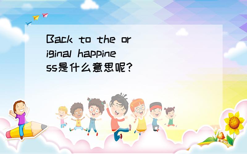 Back to the original happiness是什么意思呢?