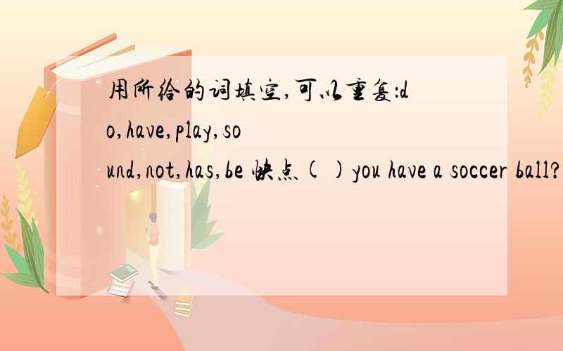 用所给的词填空,可以重复：do,have,play,sound,not,has,be 快点()you have a soccer ball?()he have a computer?Let's()tennis.That()great.His uncle()a big family.What()you()?——I have a basketball and a volleyball.()jenny and here brother()