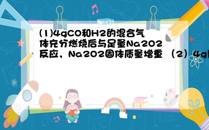 (1)4gCO和H2的混合气体充分燃烧后与足量Na2O2反应，Na2O2固体质量增重 （2）4g葡萄糖燃烧后的产物后导入盛足量Na2O2的密闭容器中，Na2O2固体质量增重 g3）mgCO2、H2、CH4的混合气体导入盛足量Na2O2