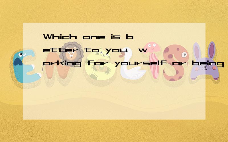 Which one is better to you,working for yourself or being an employee?意思